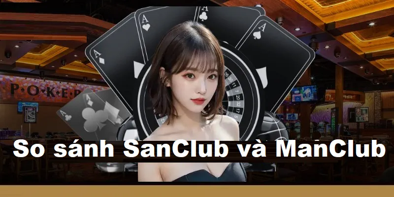 So sánh SanClub và ManClub chi tiết về ưu, nhược điểm